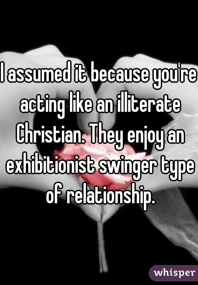 I assumed it because you're acting like an illiterate Christian. They enjoy an exhibitionist swinger type of relationship.