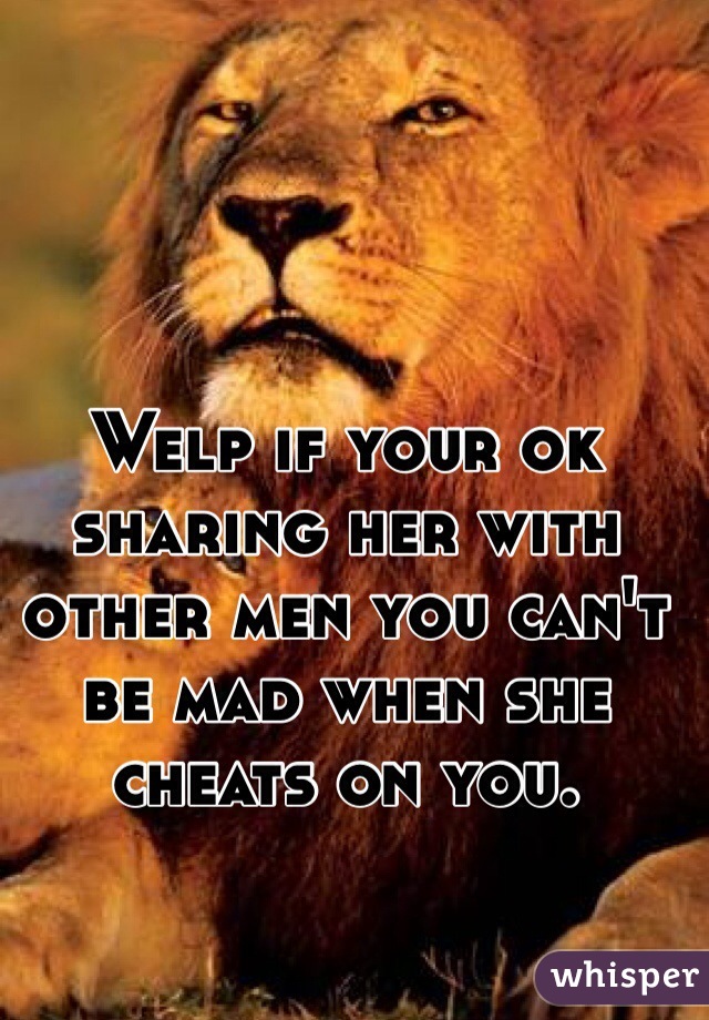 Welp if your ok sharing her with other men you can't be mad when she cheats on you. 