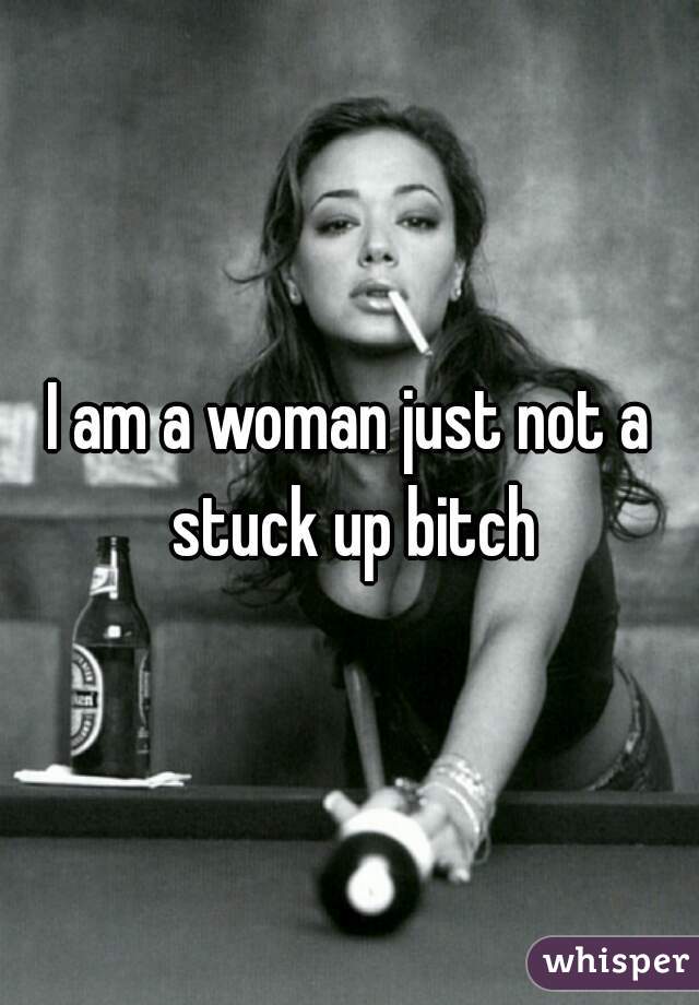 I am a woman just not a stuck up bitch