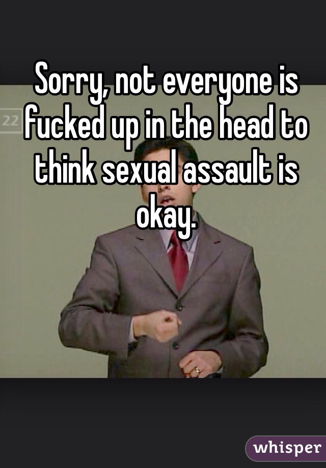 Sorry, not everyone is fucked up in the head to think sexual assault is okay.