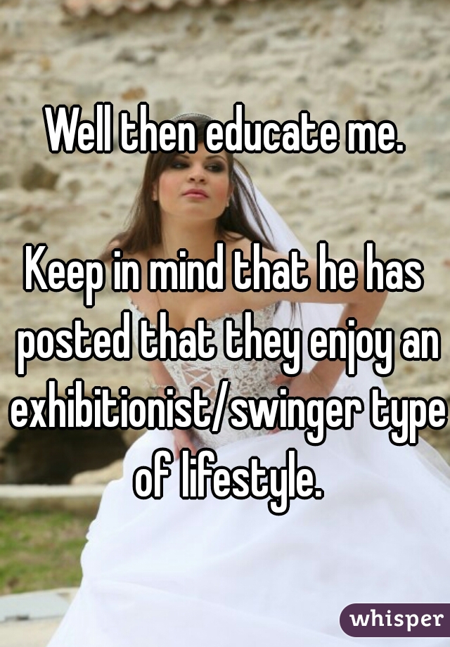 Well then educate me.
  
Keep in mind that he has posted that they enjoy an exhibitionist/swinger type of lifestyle.