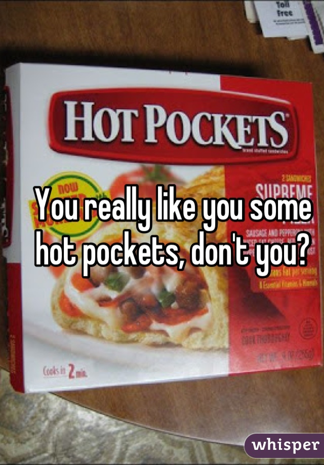 You really like you some hot pockets, don't you?