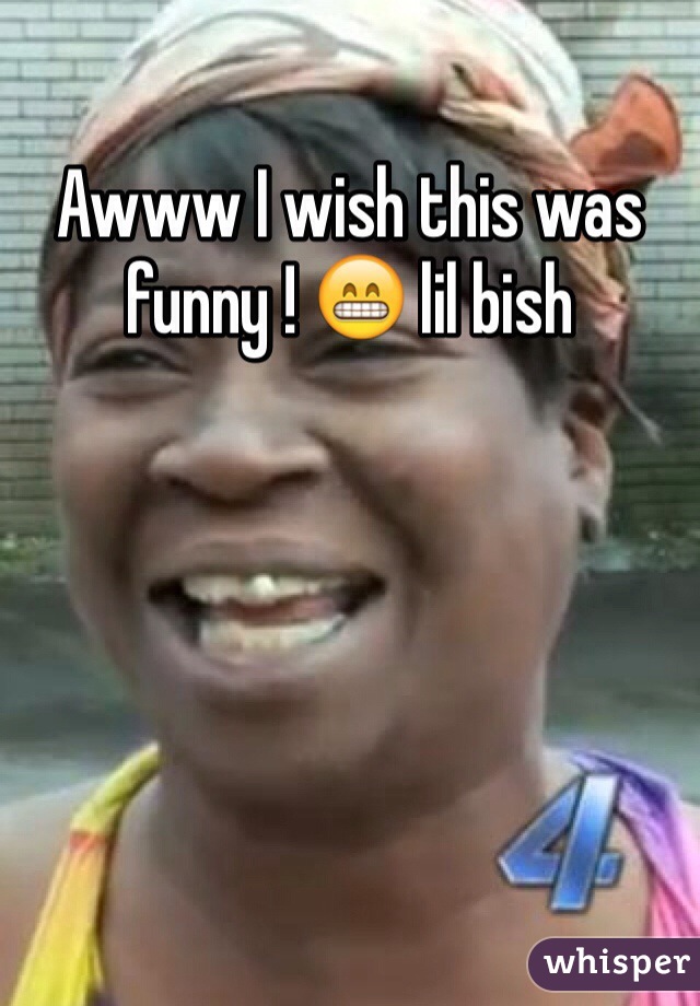 Awww I wish this was funny ! 😁 lil bish 