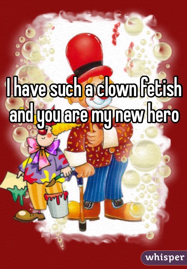 I have such a clown fetish and you are my new hero 