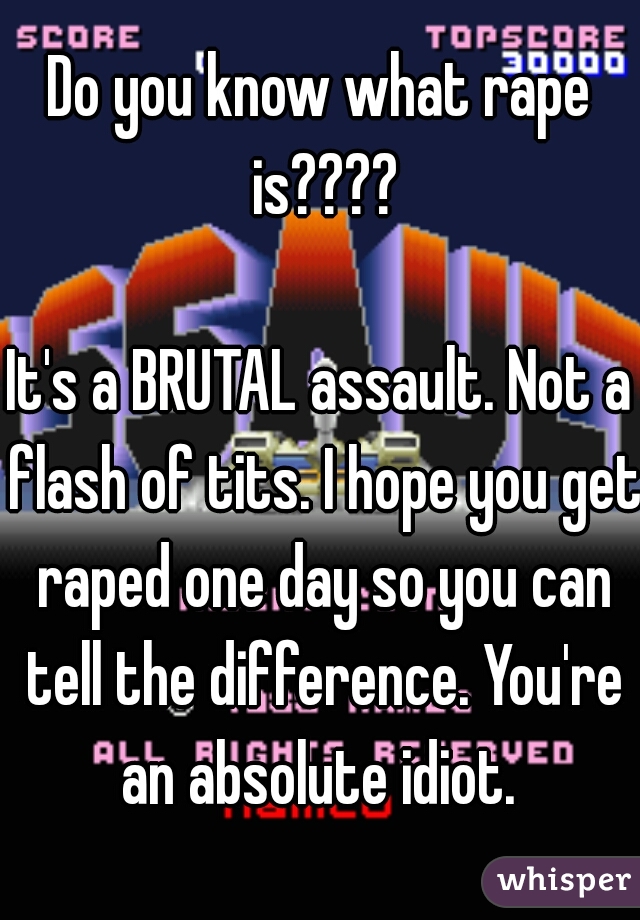 Do you know what rape is????
  
It's a BRUTAL assault. Not a flash of tits. I hope you get raped one day so you can tell the difference. You're an absolute idiot. 