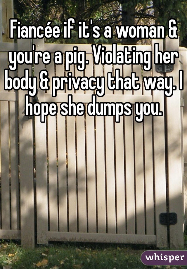Fiancée if it's a woman & you're a pig. Violating her body & privacy that way. I hope she dumps you. 
