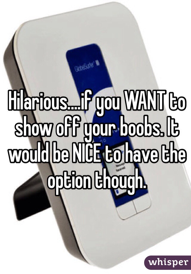 Hilarious....if you WANT to show off your boobs. It would be NICE to have the option though. 