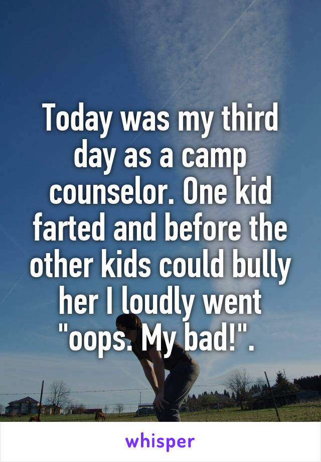 Today was my third day as a camp counselor. One kid farted and before the other kids could bully her I loudly went "oops. My bad!". 