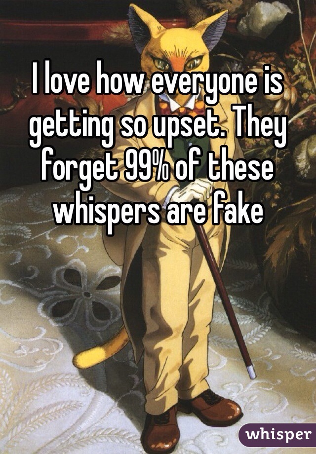 I love how everyone is getting so upset. They forget 99% of these whispers are fake