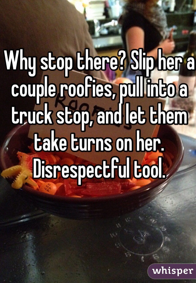 Why stop there? Slip her a couple roofies, pull into a truck stop, and let them take turns on her.  Disrespectful tool. 