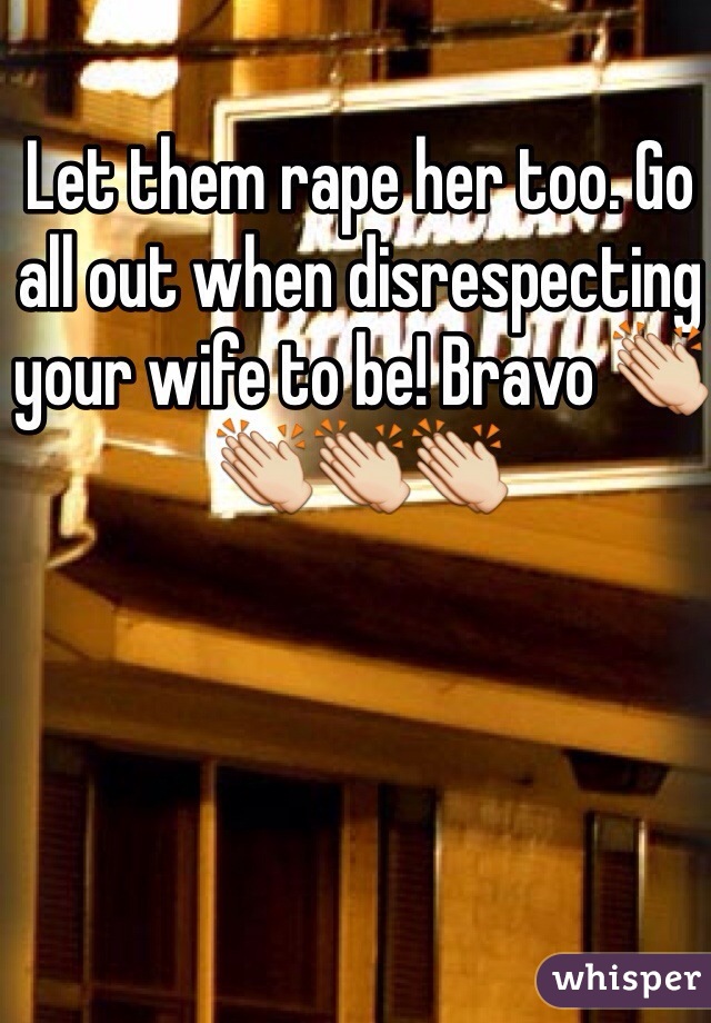 Let them rape her too. Go all out when disrespecting your wife to be! Bravo 👏👏👏👏