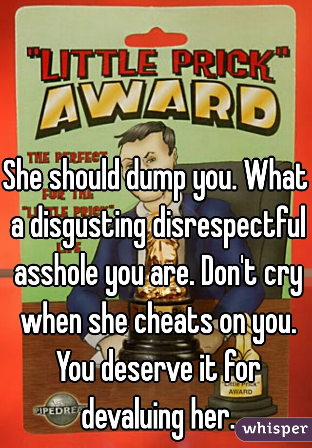 She should dump you. What a disgusting disrespectful asshole you are. Don't cry when she cheats on you. You deserve it for devaluing her.
