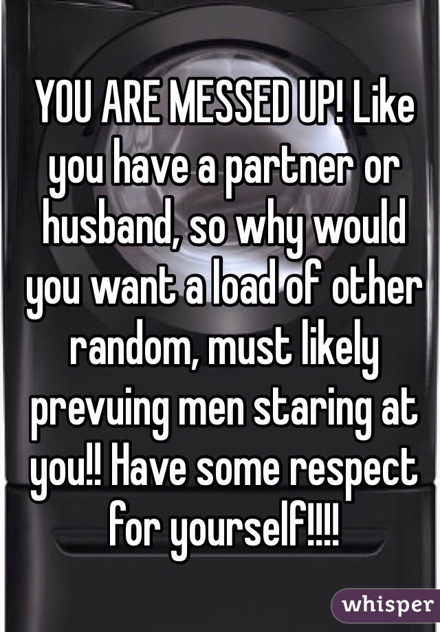 YOU ARE MESSED UP! Like you have a partner or husband, so why would you want a load of other random, must likely prevuing men staring at you!! Have some respect for yourself!!!!