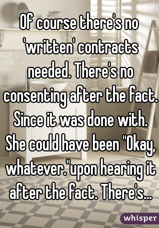 Of course there's no 'written' contracts needed. There's no consenting after the fact. Since it was done with. She could have been ''Okay, whatever."upon hearing it after the fact. There's...