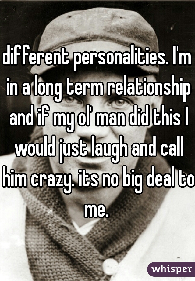 different personalities. I'm in a long term relationship and if my ol' man did this I would just laugh and call him crazy. its no big deal to me. 