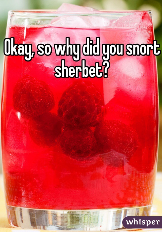 Okay, so why did you snort sherbet? 