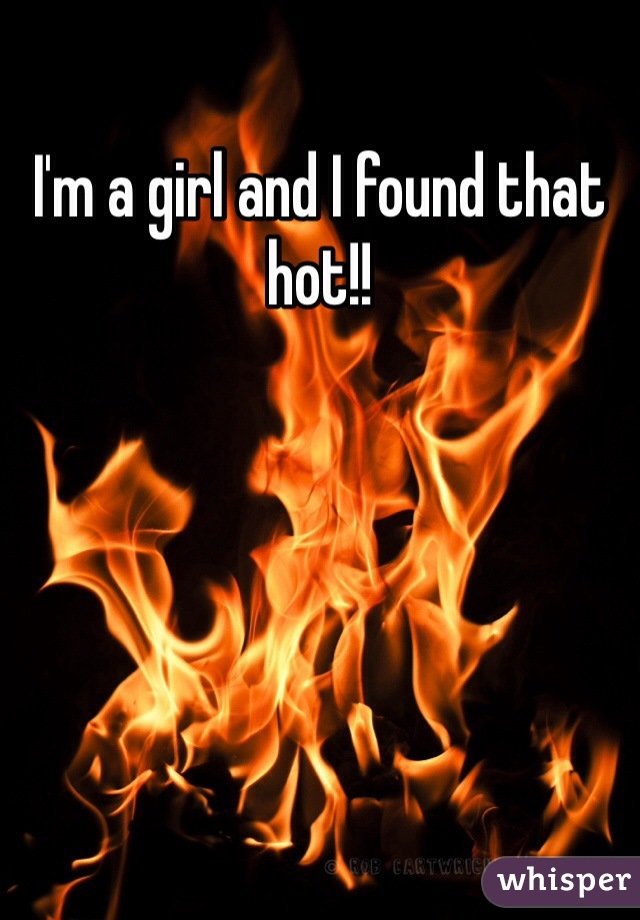 I'm a girl and I found that hot!! 