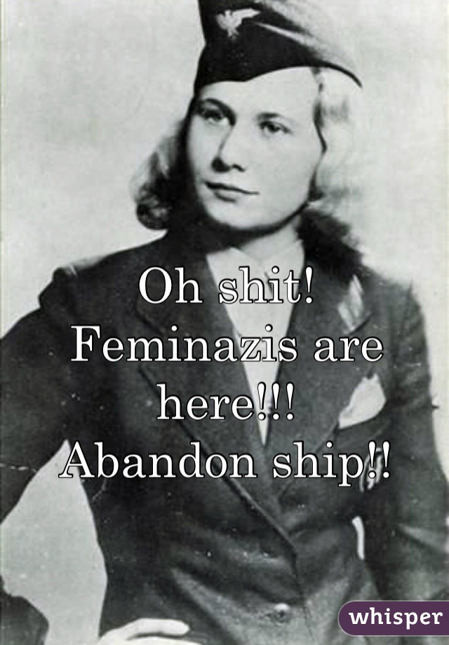 Oh shit!
Feminazis are here!!!
Abandon ship!!