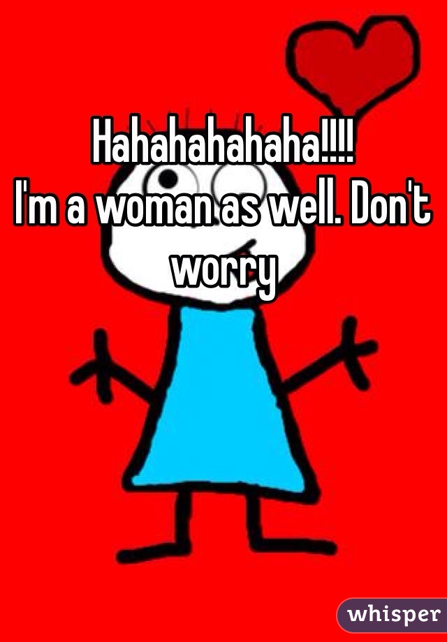Hahahahahaha!!!!
I'm a woman as well. Don't worry