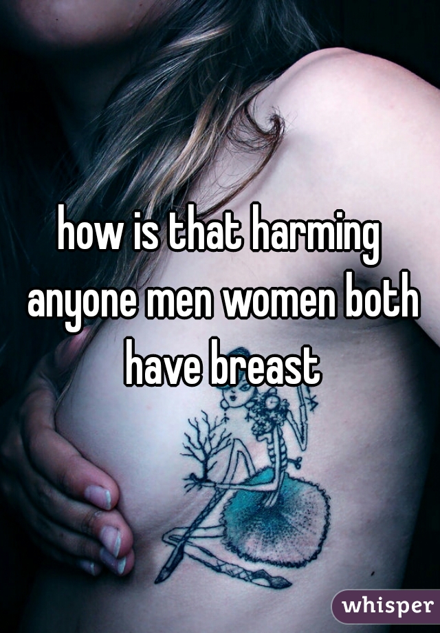 how is that harming anyone men women both have breast