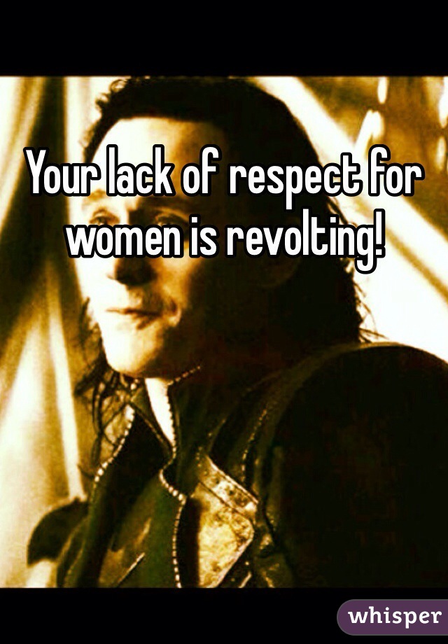 Your lack of respect for women is revolting!