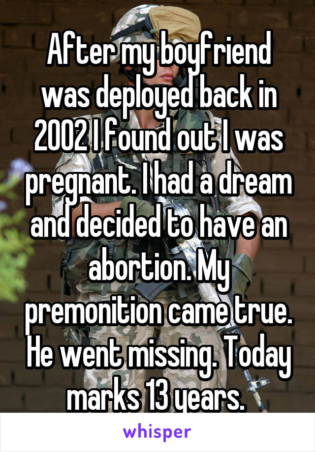 After my boyfriend was deployed back in 2002 I found out I was pregnant. I had a dream and decided to have an abortion. My premonition came true. He went missing. Today marks 13 years. 