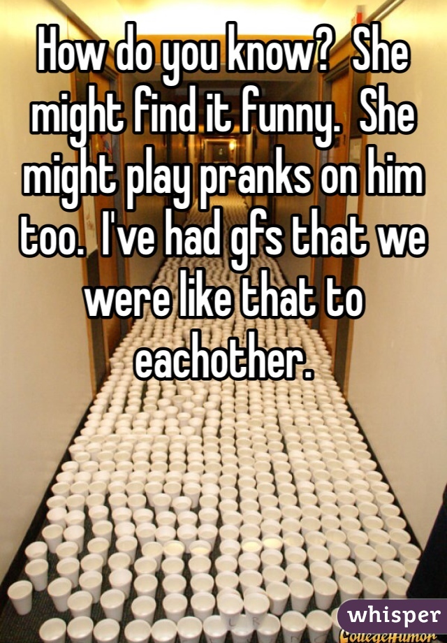 How do you know?  She might find it funny.  She might play pranks on him too.  I've had gfs that we were like that to eachother.