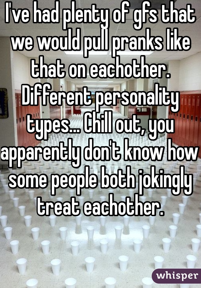 I've had plenty of gfs that we would pull pranks like that on eachother. Different personality types... Chill out, you apparently don't know how some people both jokingly treat eachother.