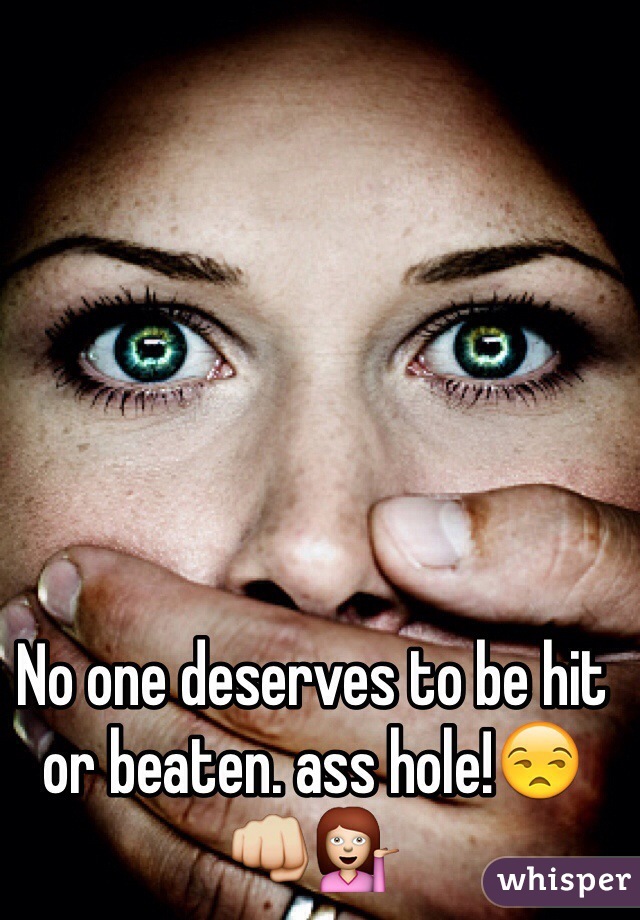 No one deserves to be hit or beaten. ass hole!😒👊💁