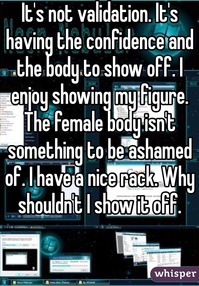 It's not validation. It's having the confidence and the body to show off. I enjoy showing my figure. The female body isn't something to be ashamed of. I have a nice rack. Why shouldn't I show it off. 