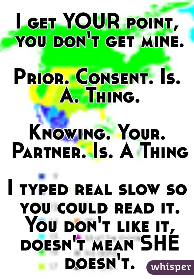 I get YOUR point, you don't get mine.
  
Prior. Consent. Is. A. Thing.
  
Knowing. Your. Partner. Is. A Thing.
  
I typed real slow so you could read it. You don't like it, doesn't mean SHE doesn't.