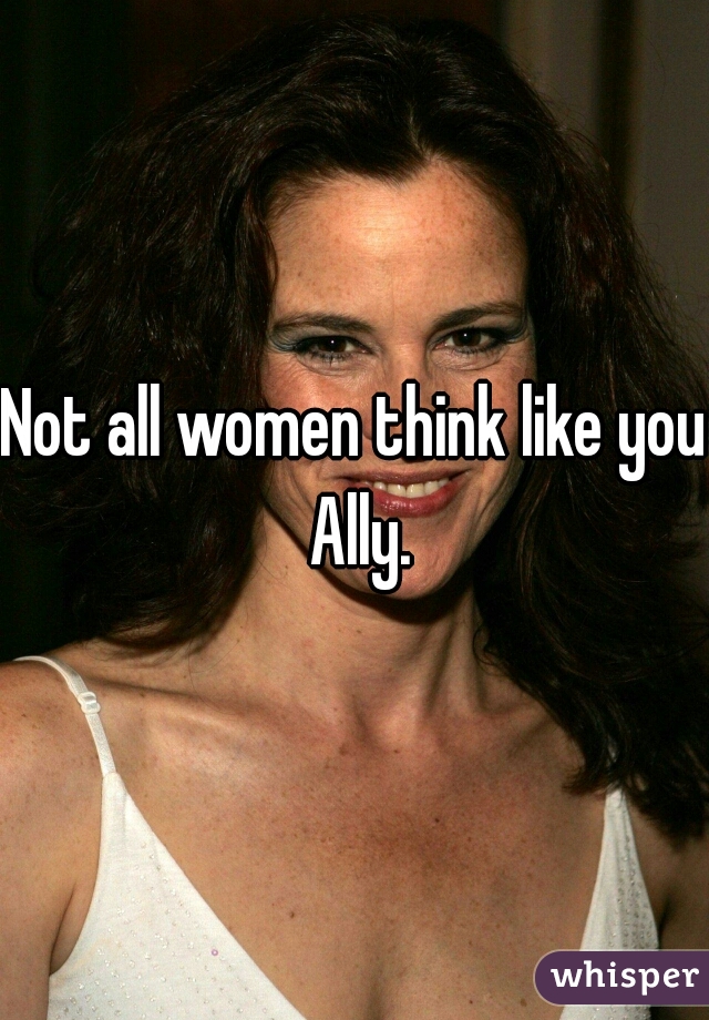 Not all women think like you Ally.