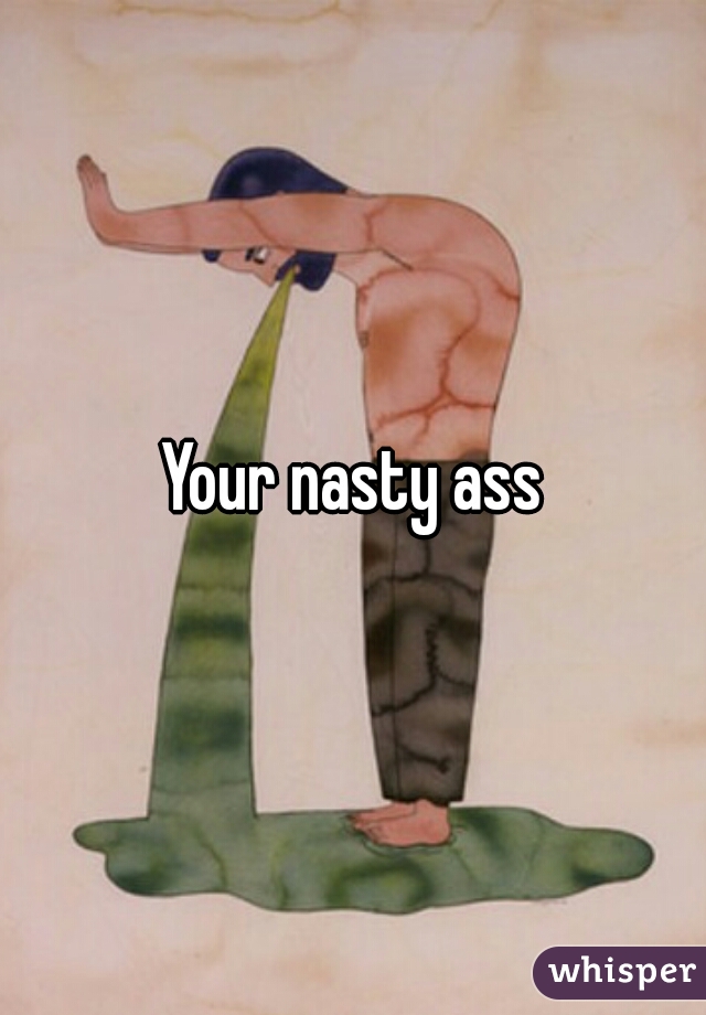 Your nasty ass