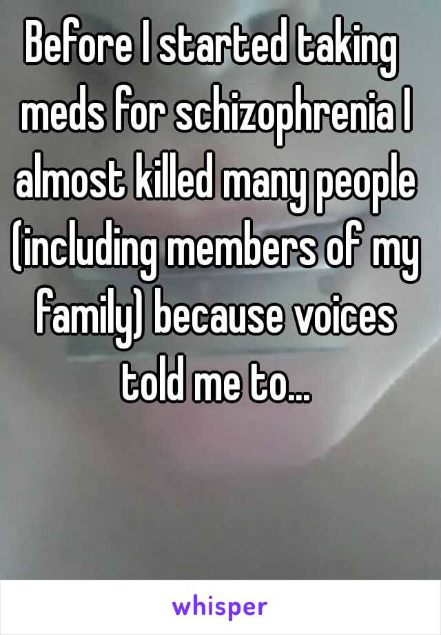 Before I started taking meds for schizophrenia I almost killed many people (including members of my family) because voices told me to...