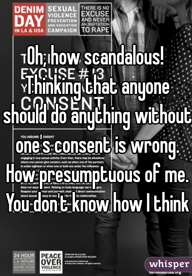 Oh, how scandalous! Thinking that anyone should do anything without one's consent is wrong. How presumptuous of me. You don't know how I think.