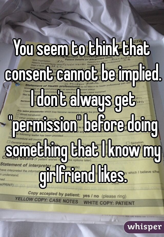 You seem to think that consent cannot be implied. I don't always get "permission" before doing something that I know my girlfriend likes.