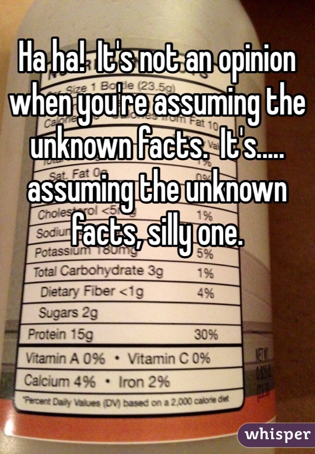 Ha ha!  It's not an opinion when you're assuming the unknown facts.  It's..... assuming the unknown facts, silly one.