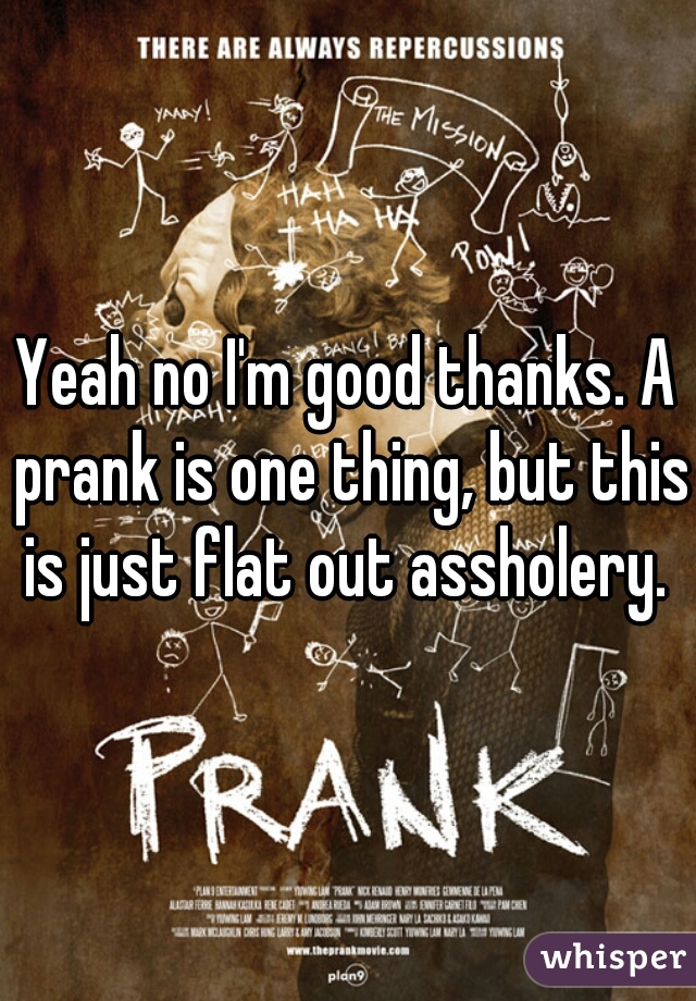 Yeah no I'm good thanks. A prank is one thing, but this is just flat out assholery. 