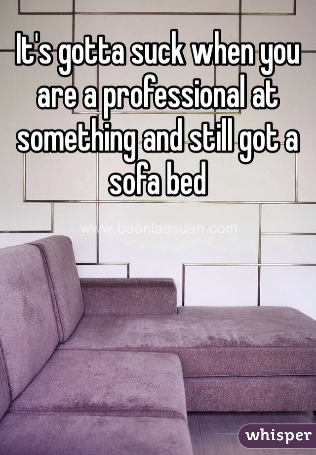 It's gotta suck when you are a professional at something and still got a sofa bed
