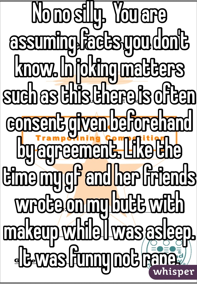 No no silly.  You are assuming facts you don't know. In joking matters such as this there is often consent given beforehand by agreement. Like the time my gf and her friends wrote on my butt with makeup while I was asleep. It was funny not rape.