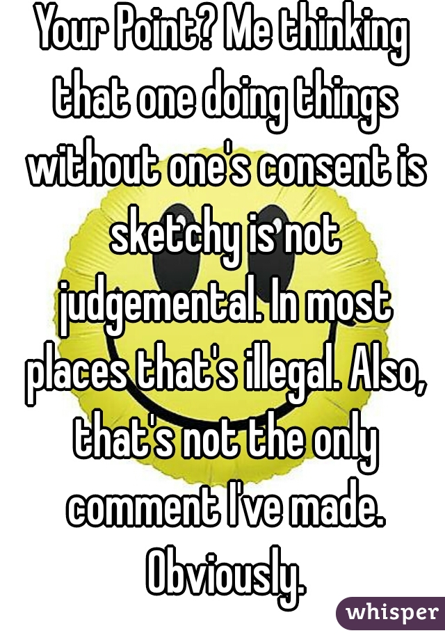 Your Point? Me thinking that one doing things without one's consent is sketchy is not judgemental. In most places that's illegal. Also, that's not the only comment I've made. Obviously.