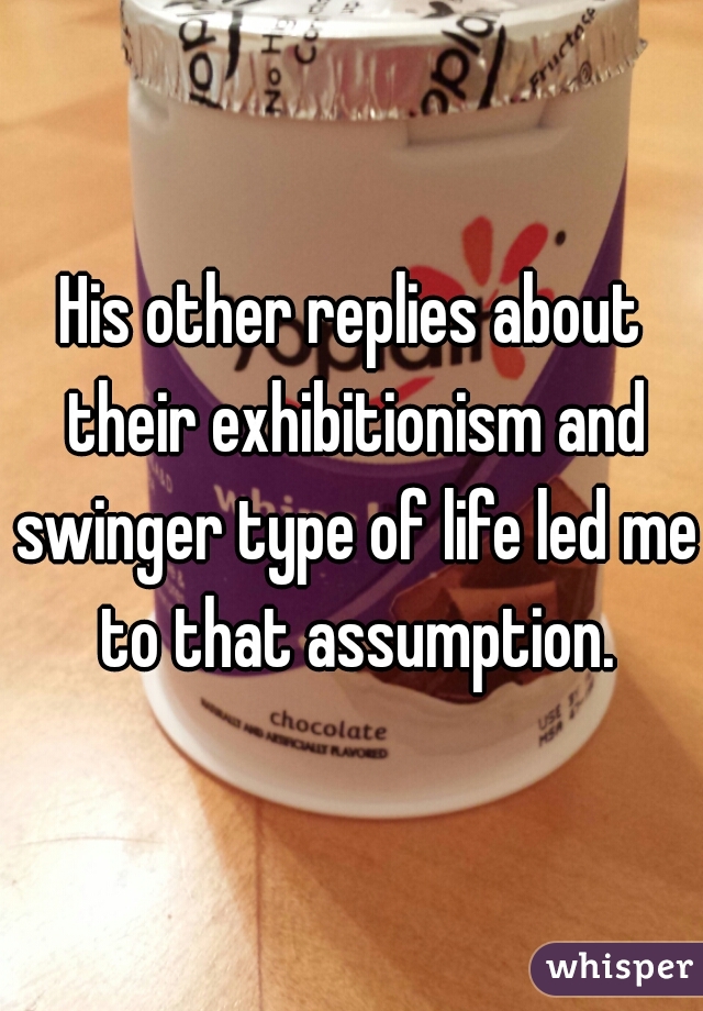 His other replies about their exhibitionism and swinger type of life led me to that assumption.