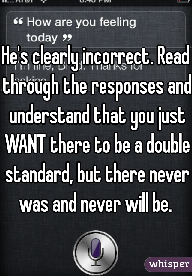 He's clearly incorrect. Read through the responses and understand that you just WANT there to be a double standard, but there never was and never will be. 