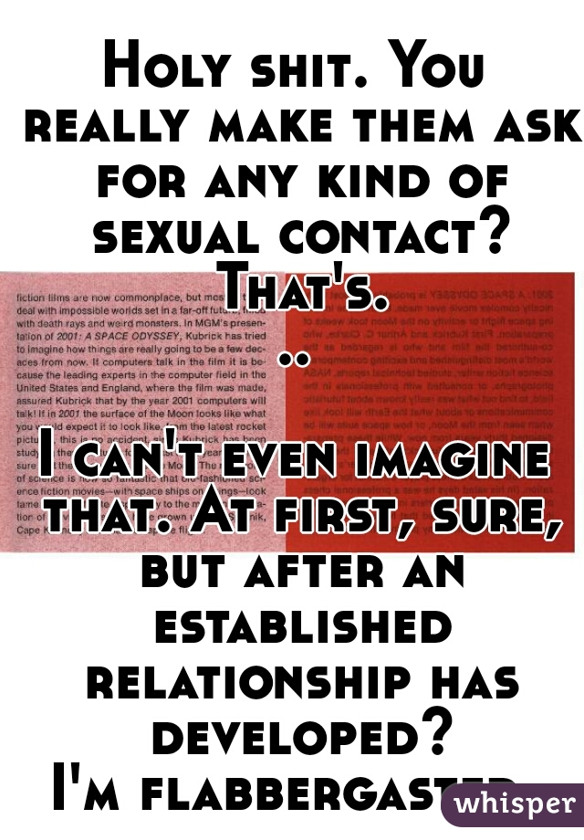 Holy shit. You really make them ask for any kind of sexual contact? That's...
  
I can't even imagine that. At first, sure, but after an established relationship has developed?
I'm flabbergasted. 