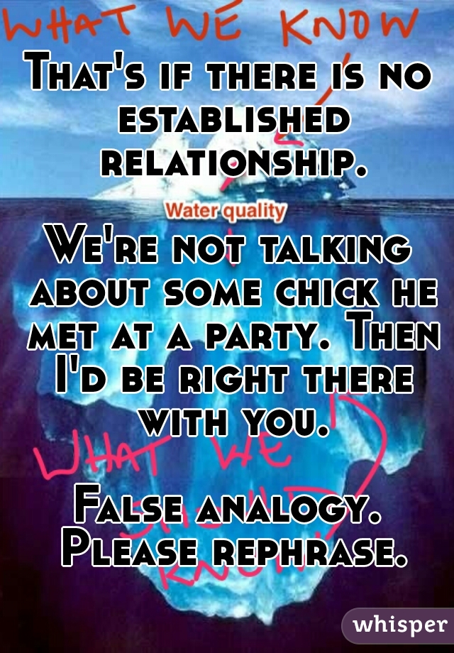 That's if there is no established relationship.
  
We're not talking about some chick he met at a party. Then I'd be right there with you.
  
False analogy. Please rephrase.