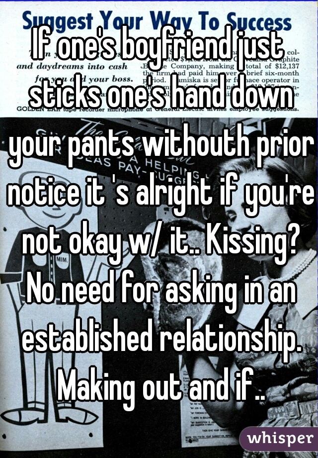 If one's boyfriend just sticks one's hand down your pants withouth prior notice it 's alright if you're not okay w/ it.. Kissing? No need for asking in an established relationship. Making out and if..