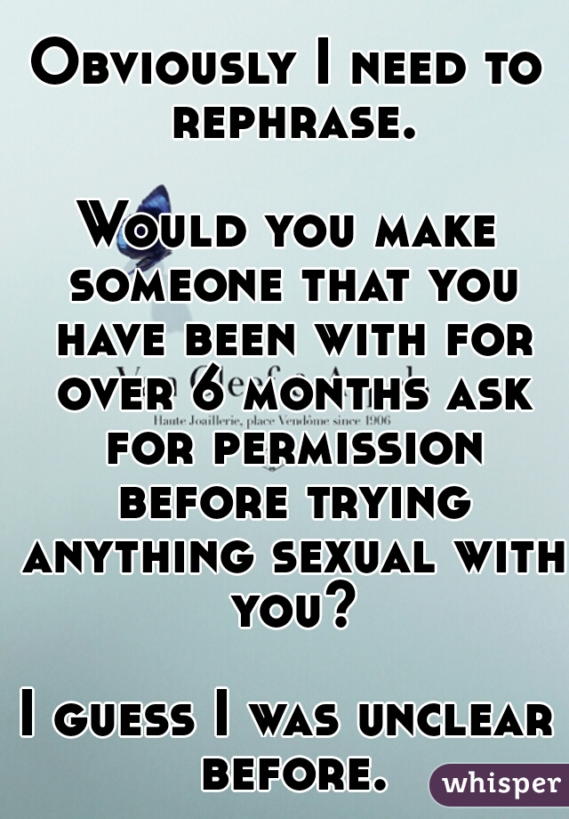 Obviously I need to rephrase.
  
Would you make someone that you have been with for over 6 months ask for permission before trying anything sexual with you?
  
I guess I was unclear before.