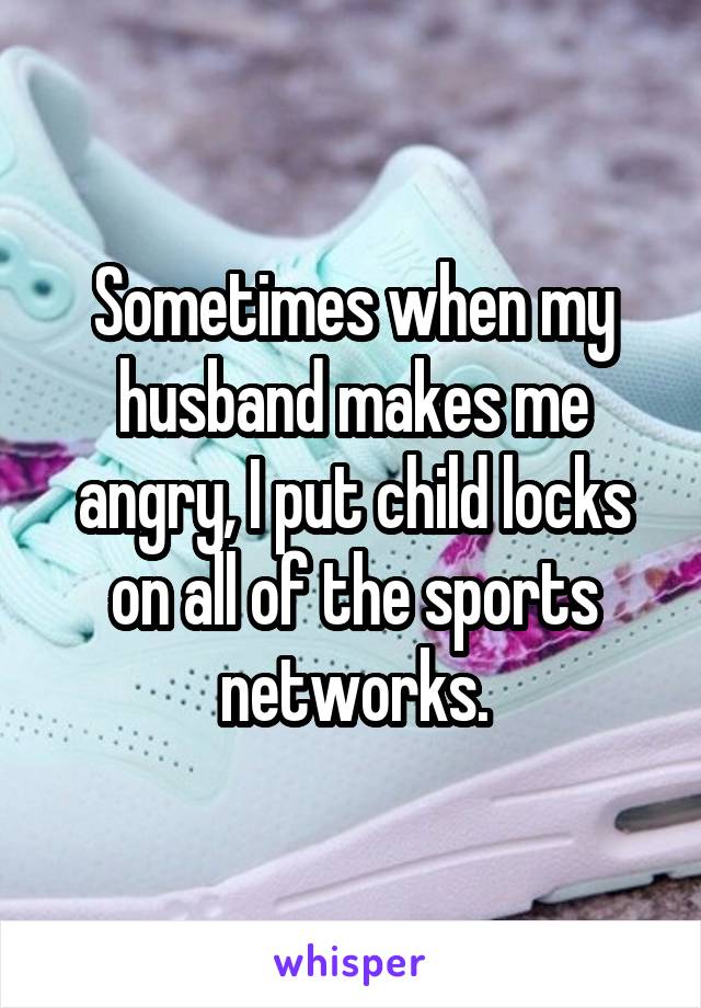 Sometimes when my husband makes me angry, I put child locks on all of the sports networks.