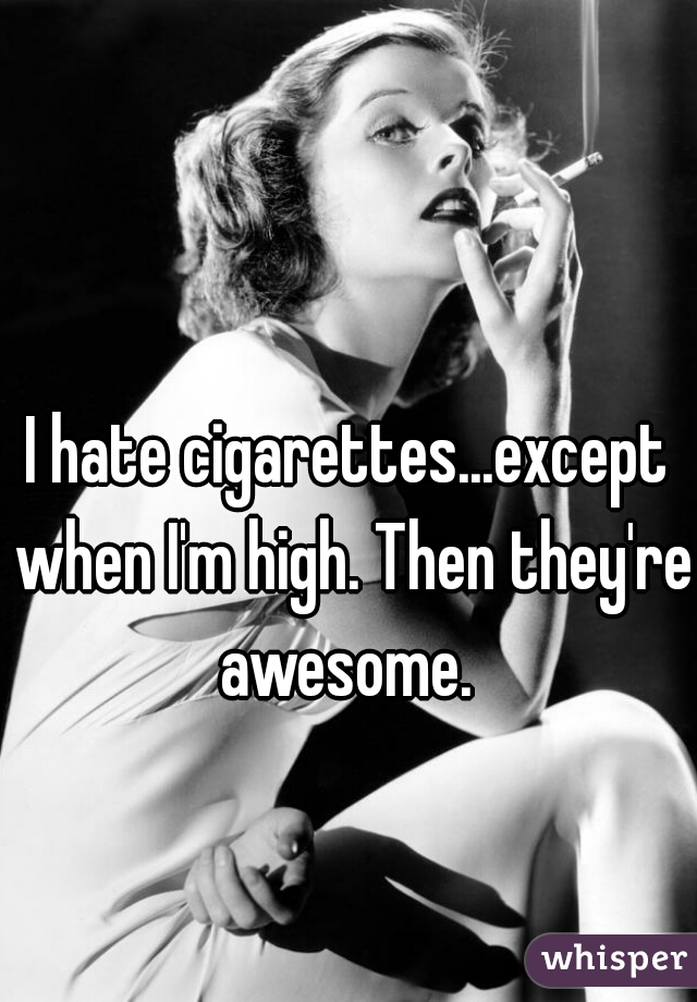 I hate cigarettes...except when I'm high. Then they're awesome. 
