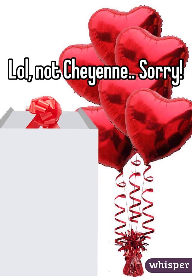 Lol, not Cheyenne.. Sorry! 